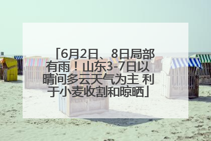 6月2日、8日局部有雨！山东3-7日以晴间多云天气为主 利于小麦收割和晾晒
