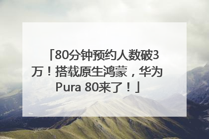 80分钟预约人数破3万！搭载原生鸿蒙，华为Pura 80来了！