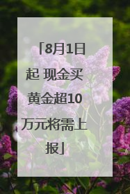 8月1日起 现金买黄金超10万元将需上报