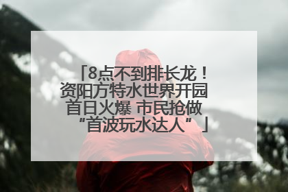 8点不到排长龙！资阳方特水世界开园首日火爆 市民抢做“首波玩水达人”