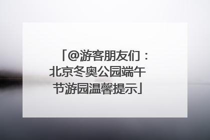 @游客朋友们：北京冬奥公园端午节游园温馨提示