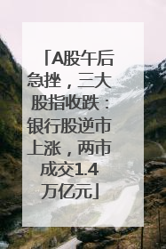 A股午后急挫，三大股指收跌：银行股逆市上涨，两市成交1.4万亿元