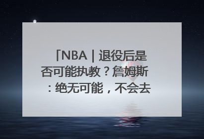 NBA｜退役后是否可能执教？詹姆斯：绝无可能，不会去执教任何球队
