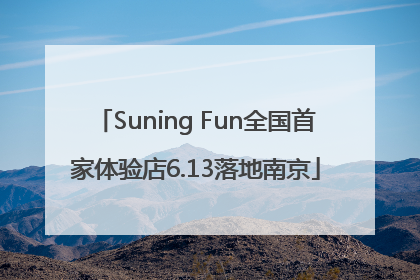 Suning Fun全国首家体验店6.13落地南京